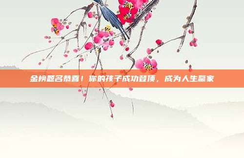 金榜题名恭喜!你的孩子成功登顶,成为人生赢家