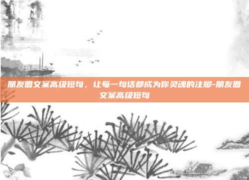 朋友圈文案高级短句，让每一句话都成为你灵魂的注脚-朋友圈文案高级短句