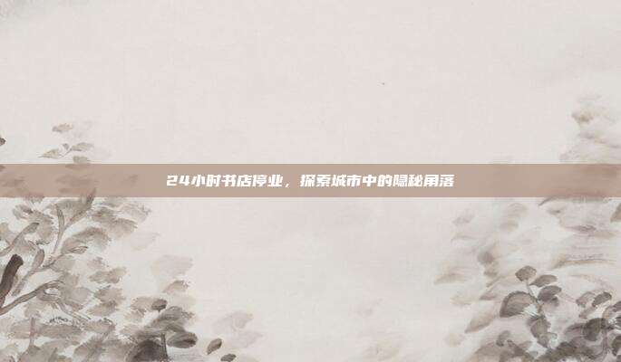 24小时书店停业,探索城市中的隐秘角落
