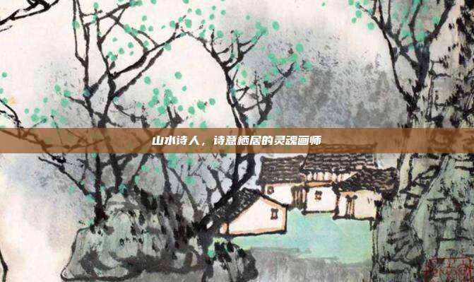 山水诗人,诗意栖居的灵魂画师