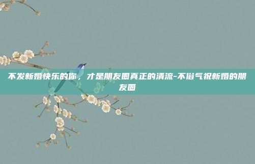 不发新婚快乐的你，才是朋友圈真正的清流-不俗气祝新婚的朋友圈