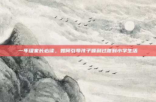 一年级家长必读,如何引导孩子顺利过渡到小学生活