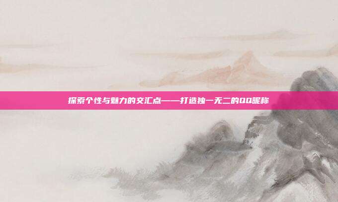 探索个性与魅力的交汇点——打造独一无二的QQ昵称