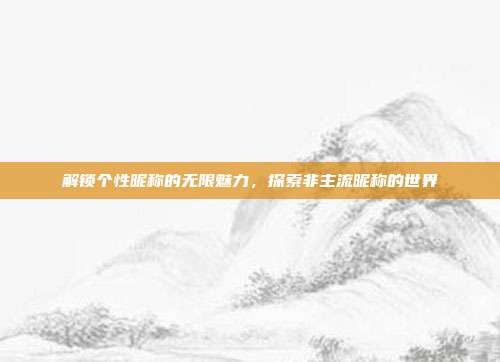 解锁个性昵称的无限魅力,探索非主流昵称的世界