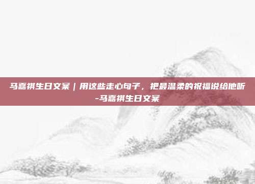 马嘉祺生日文案｜用这些走心句子，把最温柔的祝福说给他听-马嘉祺生日文案