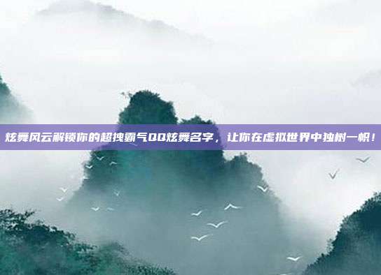 炫舞风云解锁你的超拽霸气QQ炫舞名字，让你在虚拟世界中独树一帜！