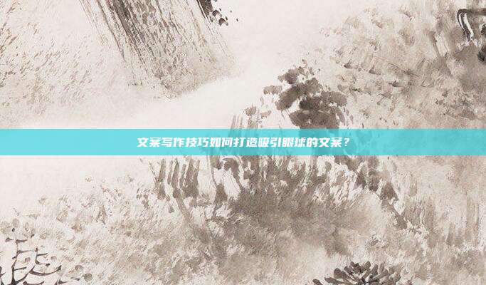 文案写作技巧如何打造吸引眼球的文案?