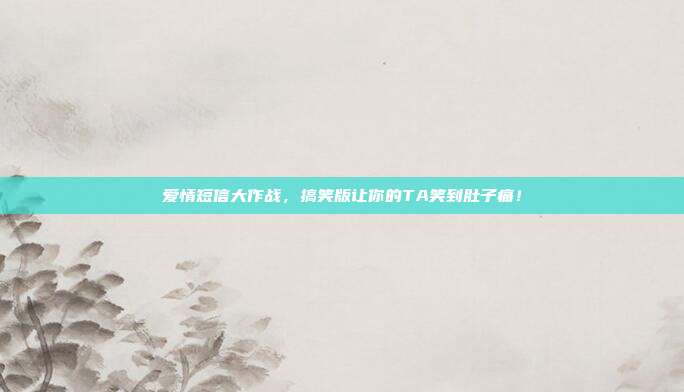 爱情短信大作战,搞笑版让你的TA笑到肚子痛!