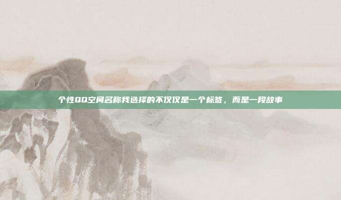 个性QQ空间名称我选择的不仅仅是一个标签,而是一段故事