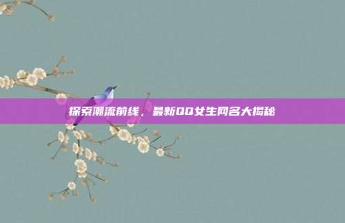 探索潮流前线,最新QQ女生网名大揭秘