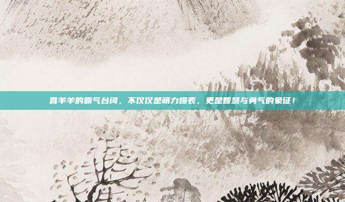喜羊羊的霸气台词,不仅仅是萌力爆表,更是智慧与勇气的象征!
