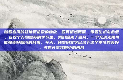 随着春风的轻拂和花朵的绽放,四月悄然而至,带着生机与希望。在这个万物复苏的季节里,我们迎来了四月,一个充满无限可能和美好期待的月份。今天,我想用文字记录下这个季节的美好,与你分享我眼中的四月