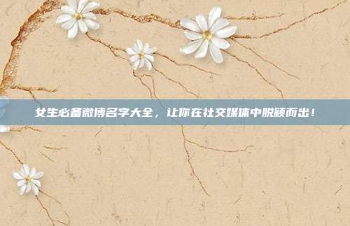 女生必备微博名字大全,让你在社交媒体中脱颖而出!