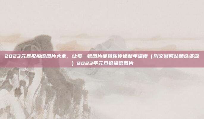 2023元旦祝福语图片大全，让每一张图片都替你传递新年温度（附文案网站精选资源）2023年元旦祝福语图片