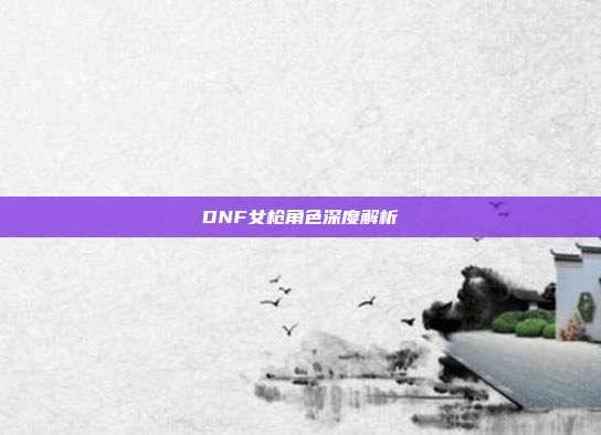 DNF女枪角色深度解析