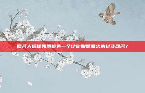 网名大揭秘如何挑选一个让你脱颖而出的扯淡网名？