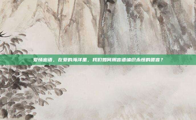 爱情密语,在爱的海洋里,我们如何用言语编织永恒的誓言?