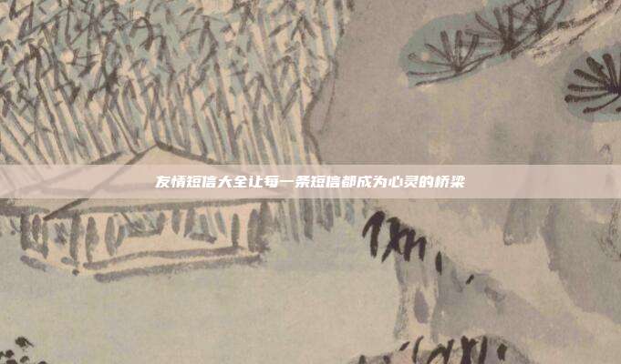 友情短信大全让每一条短信都成为心灵的桥梁