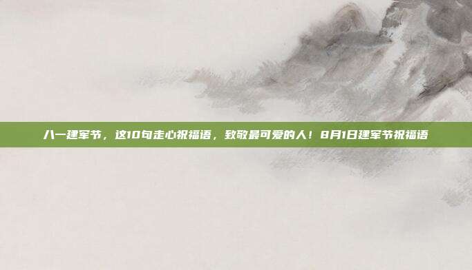 八一建军节，这10句走心祝福语，致敬最可爱的人！8月1日建军节祝福语
