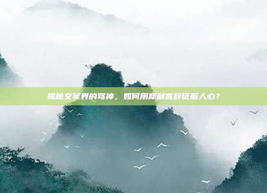 揭秘文案界的骂神,如何用犀利言辞征服人心?