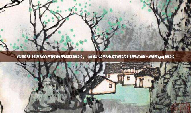那些年我们取过的悲伤QQ网名，藏着多少不敢说出口的心事-悲伤qq网名