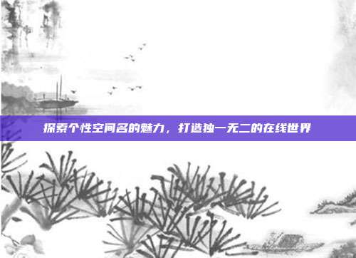 探索个性空间名的魅力,打造独一无二的在线世界