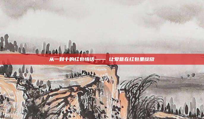 从一到十的红包情话—— 让爱意在红包里绽放