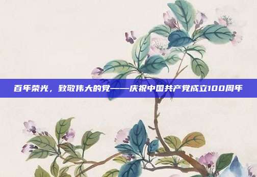 百年荣光,致敬伟大的党——庆祝中国共产党成立100周年