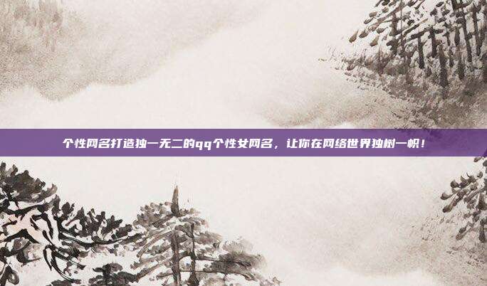 个性网名打造独一无二的qq个性女网名,让你在网络世界独树一帜!