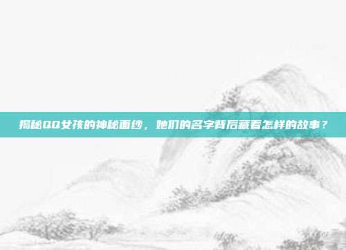 揭秘QQ女孩的神秘面纱,她们的名字背后藏着怎样的故事?