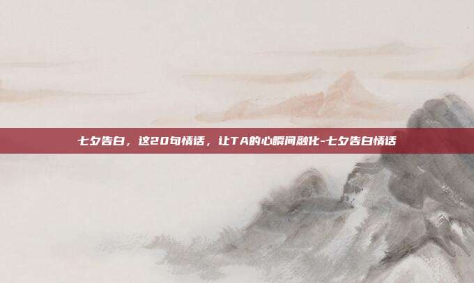 七夕告白，这20句情话，让TA的心瞬间融化-七夕告白情话