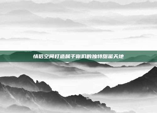 情侣空间打造属于你们的独特甜蜜天地
