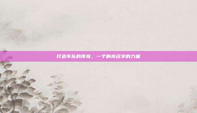 打造车队的传奇,一个响亮名字的力量