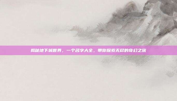 揭秘地下城世界,一个名字大全,带你探索无尽的奇幻之旅