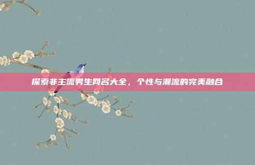 探索非主流男生网名大全,个性与潮流的完美融合