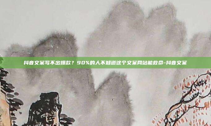 抖音文案写不出爆款？90%的人不知道这个文案网站能救命-抖音文案