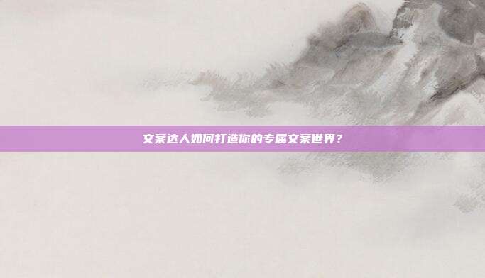 文案达人如何打造你的专属文案世界?