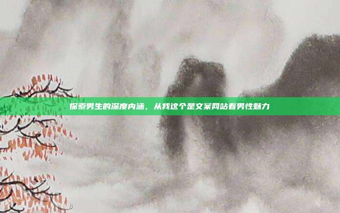 探索男生的深度内涵，从我这个是文案网站看男性魅力