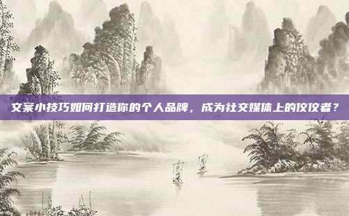 文案小技巧如何打造你的个人品牌，成为社交媒体上的佼佼者？