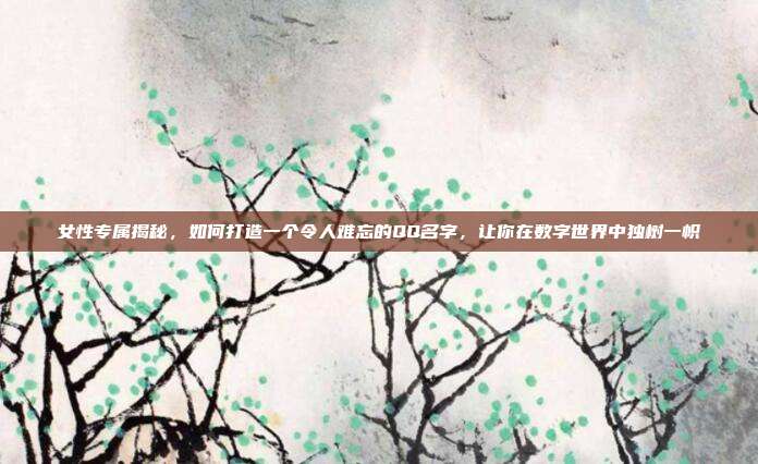 女性专属揭秘,如何打造一个令人难忘的QQ名字,让你在数字世界中独树一帜