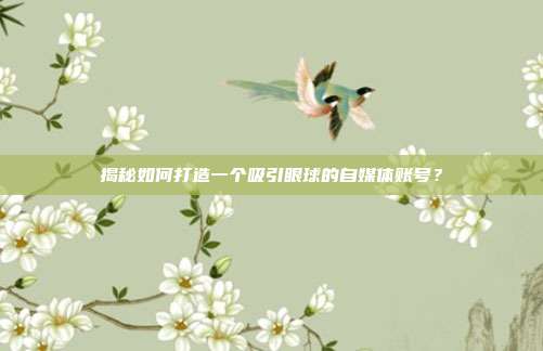 揭秘如何打造一个吸引眼球的自媒体账号?