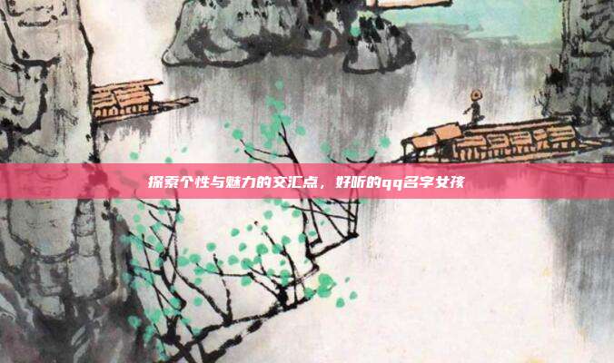 探索个性与魅力的交汇点，好听的qq名字女孩