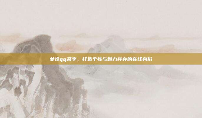 女性qq名字,打造个性与魅力并存的在线身份