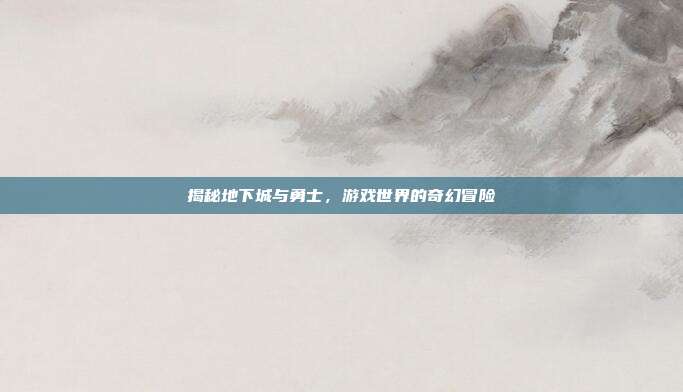 揭秘地下城与勇士，游戏世界的奇幻冒险