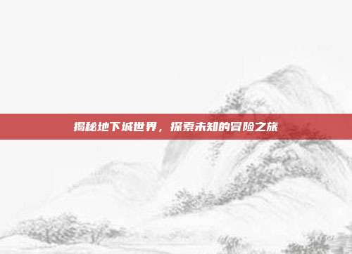 揭秘地下城世界，探索未知的冒险之旅