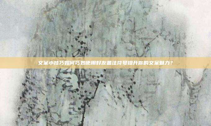 文案小技巧如何巧妙使用好友备注符号提升你的文案魅力?
