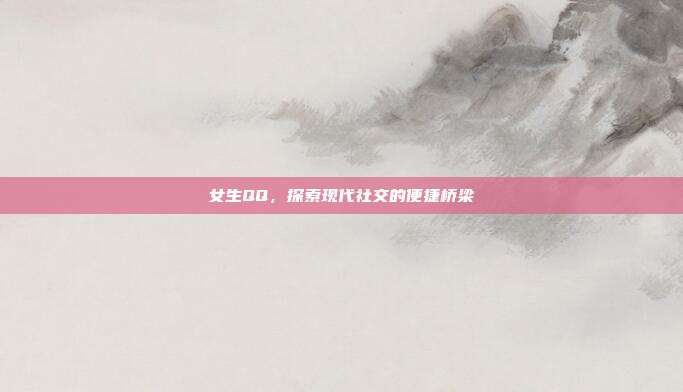 女生QQ,探索现代社交的便捷桥梁