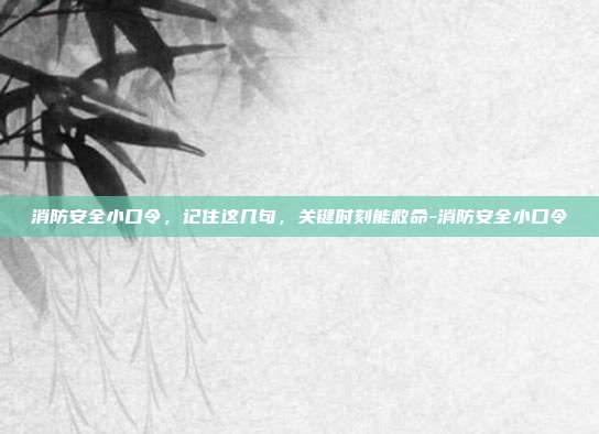 消防安全小口令，记住这几句，关键时刻能救命-消防安全小口令