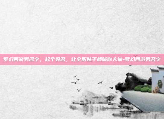 梦幻西游男名字，起个好名，让全服妹子都喊你大神-梦幻西游男名字