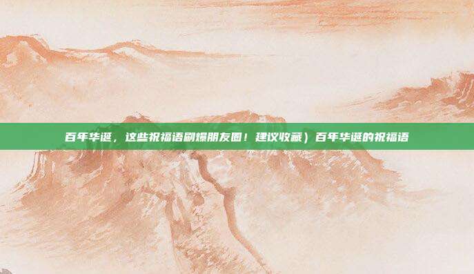 百年华诞，这些祝福语刷爆朋友圈！建议收藏）百年华诞的祝福语